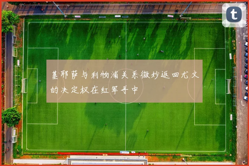基耶萨与利物浦关系微妙返回尤文的决定权在红军手中