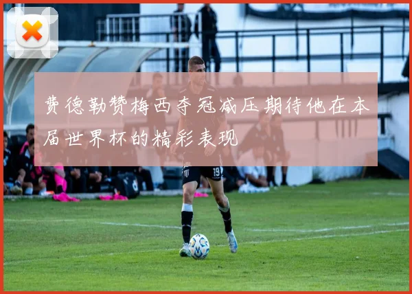 费德勒赞梅西夺冠减压期待他在本届世界杯的精彩表现