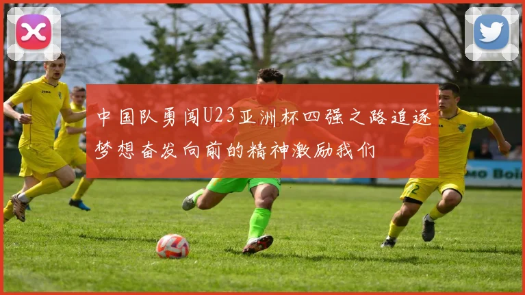 中国队勇闯U23亚洲杯四强之路追逐梦想奋发向前的精神激励我们