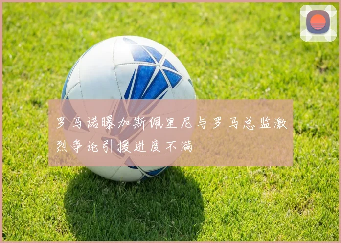 罗马诺曝加斯佩里尼与罗马总监激烈争论引援进度不满