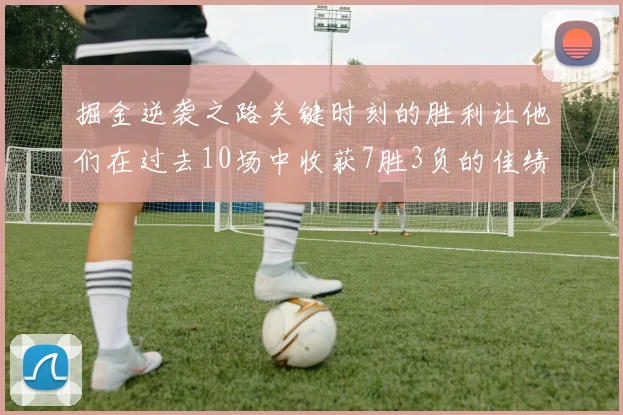 掘金逆袭之路关键时刻的胜利让他们在过去10场中收获7胜3负的佳绩
