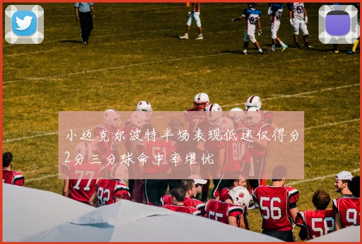 小迈克尔波特半场表现低迷仅得分2分三分球命中率堪忧